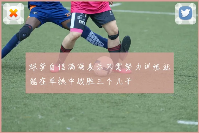 球爹自信满满表示只需努力训练就能在单挑中战胜三个儿子