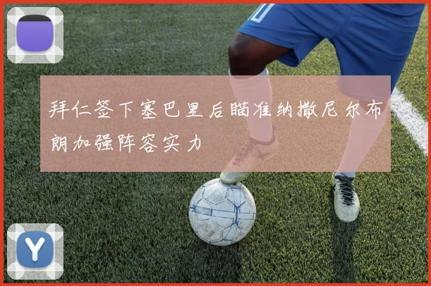 拜仁签下塞巴里后瞄准纳撒尼尔布朗加强阵容实力