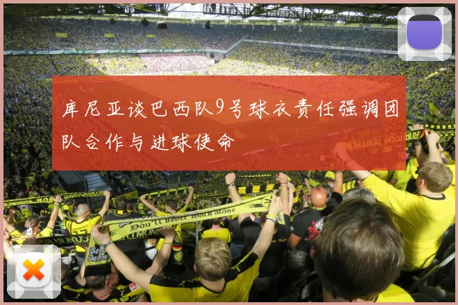 库尼亚谈巴西队9号球衣责任强调团队合作与进球使命