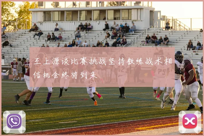 王上源谈比赛挑战坚持教练战术相信机会终将到来