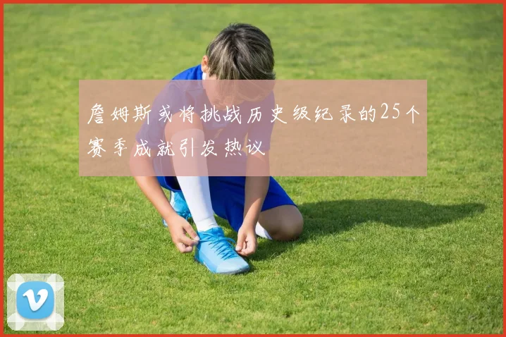 詹姆斯或将挑战历史级纪录的25个赛季成就引发热议