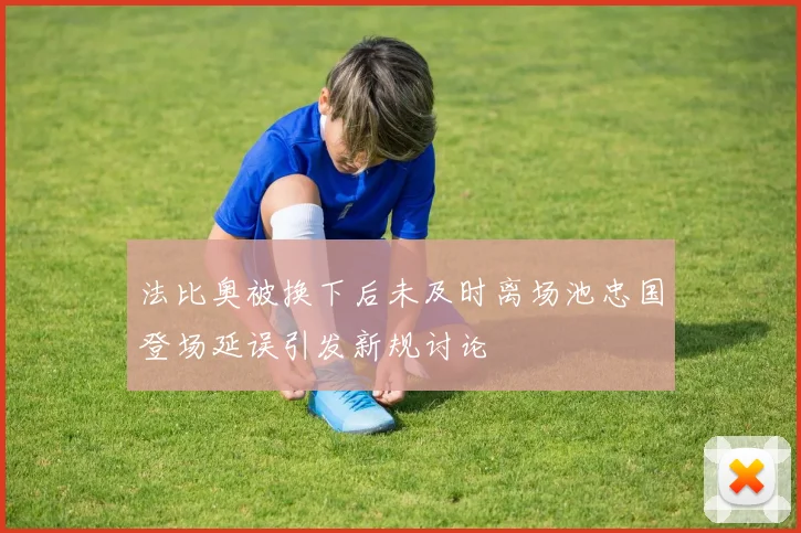 法比奥被换下后未及时离场池忠国登场延误引发新规讨论
