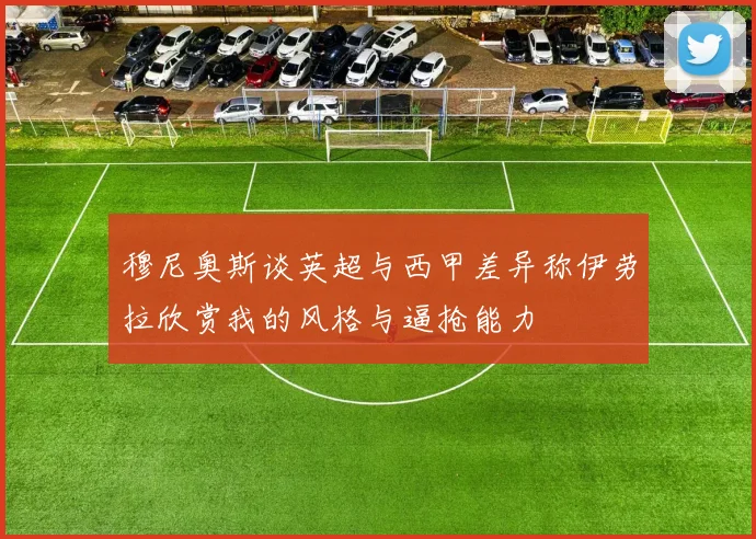 穆尼奥斯谈英超与西甲差异称伊劳拉欣赏我的风格与逼抢能力