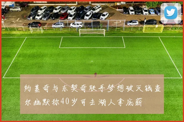约基奇与东契奇联手梦想破灭钱查尔幽默称40岁可去湖人拿底薪