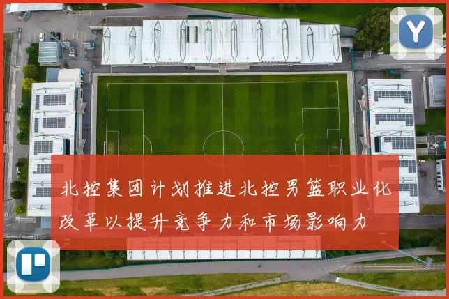 北控集团计划推进北控男篮职业化改革以提升竞争力和市场影响力