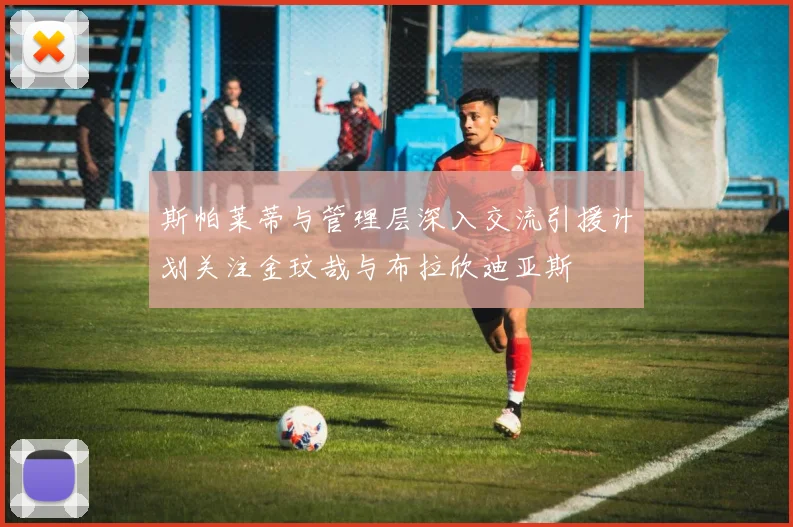 斯帕莱蒂与管理层深入交流引援计划关注金玟哉与布拉欣迪亚斯