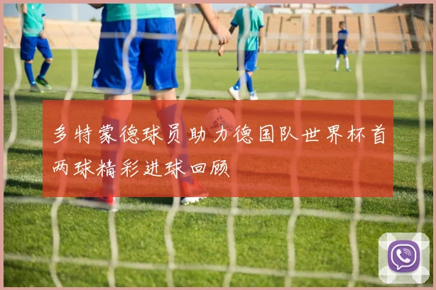 多特蒙德球员助力德国队世界杯首两球精彩进球回顾