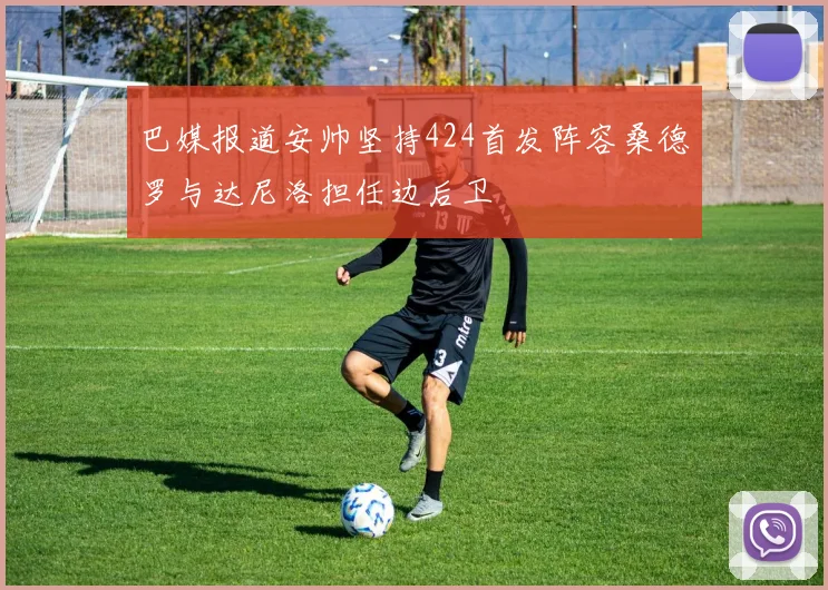 巴媒报道安帅坚持424首发阵容桑德罗与达尼洛担任边后卫