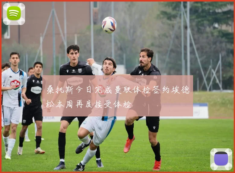 桑托斯今日完成曼联体检签约埃德松本周再度接受体检