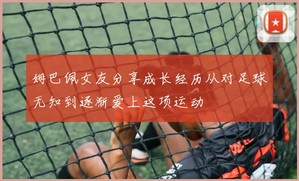 姆巴佩女友分享成长经历从对足球无知到逐渐爱上这项运动