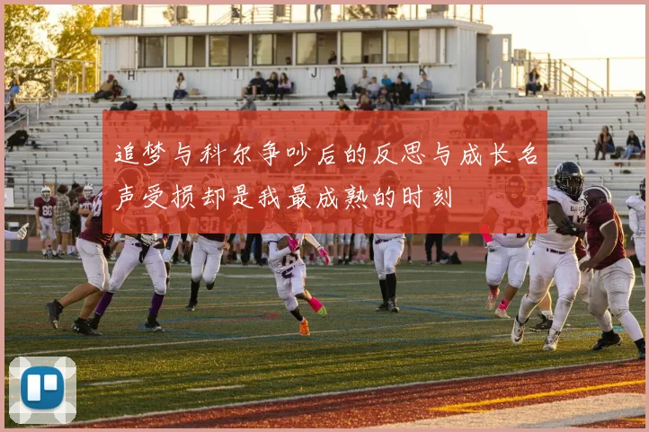 追梦与科尔争吵后的反思与成长名声受损却是我最成熟的时刻