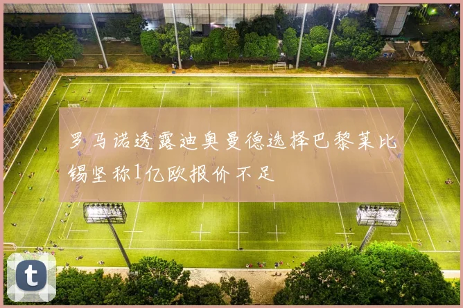 罗马诺透露迪奥曼德选择巴黎莱比锡坚称1亿欧报价不足