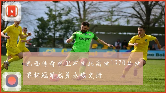 巴西传奇中卫布里托离世1970年世界杯冠军成员永载史册