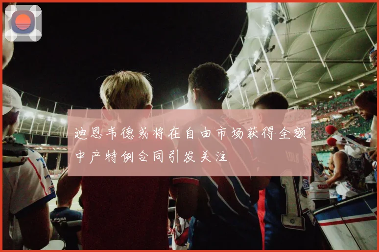 迪恩韦德或将在自由市场获得全额中产特例合同引发关注
