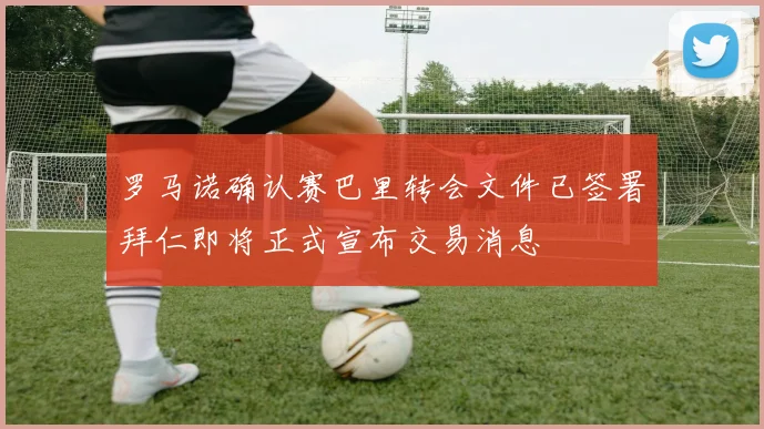 罗马诺确认赛巴里转会文件已签署拜仁即将正式宣布交易消息