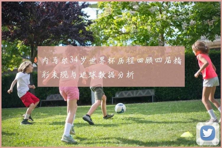 内马尔34岁世界杯历程回顾四届精彩表现与进球数据分析