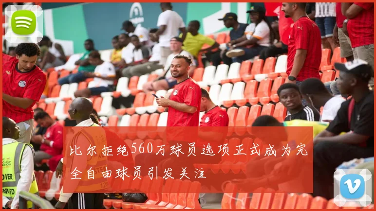 比尔拒绝560万球员选项正式成为完全自由球员引发关注