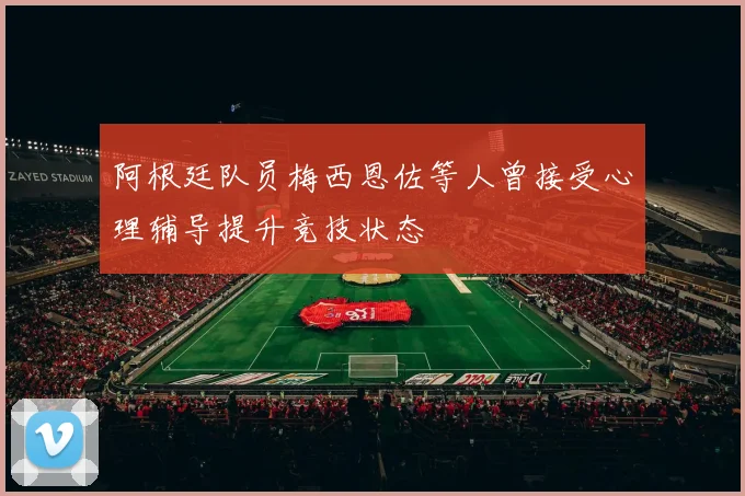 阿根廷队员梅西恩佐等人曾接受心理辅导提升竞技状态