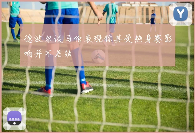 德波尔谈马伦表现称其受热身赛影响并不差劲