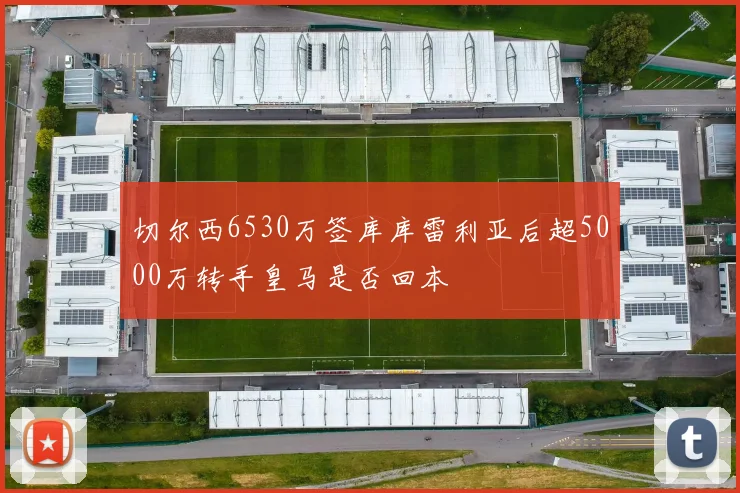 切尔西6530万签库库雷利亚后超5000万转手皇马是否回本