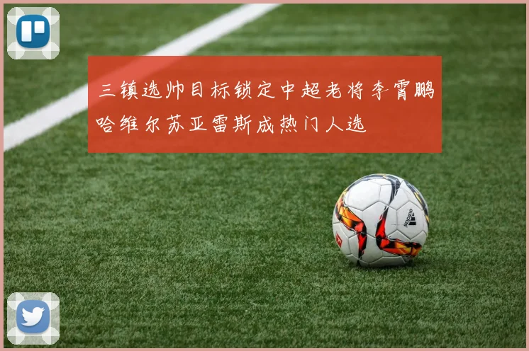三镇选帅目标锁定中超老将李霄鹏哈维尔苏亚雷斯成热门人选
