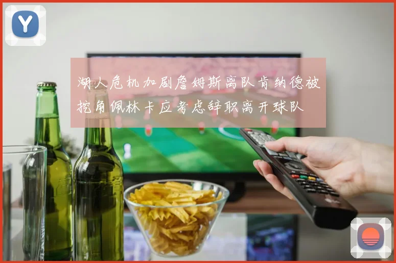 湖人危机加剧詹姆斯离队肯纳德被挖角佩林卡应考虑辞职离开球队