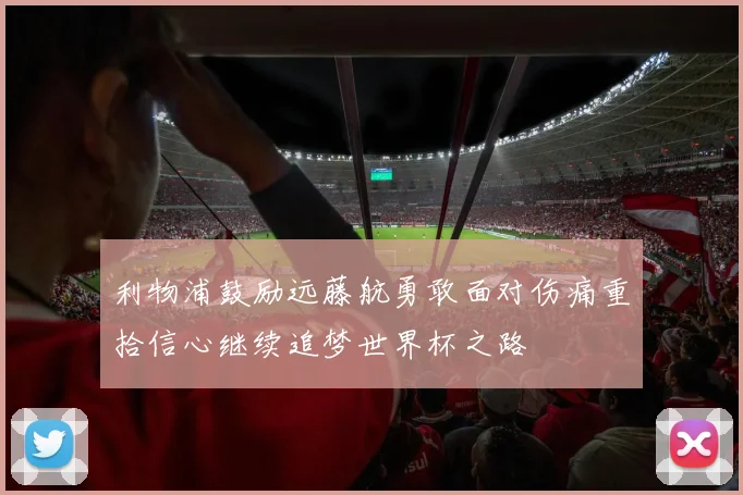 利物浦鼓励远藤航勇敢面对伤痛重拾信心继续追梦世界杯之路