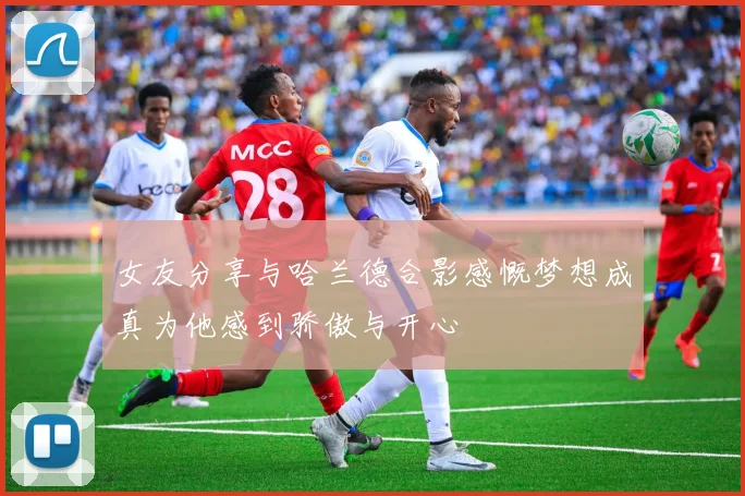 女友分享与哈兰德合影感慨梦想成真为他感到骄傲与开心