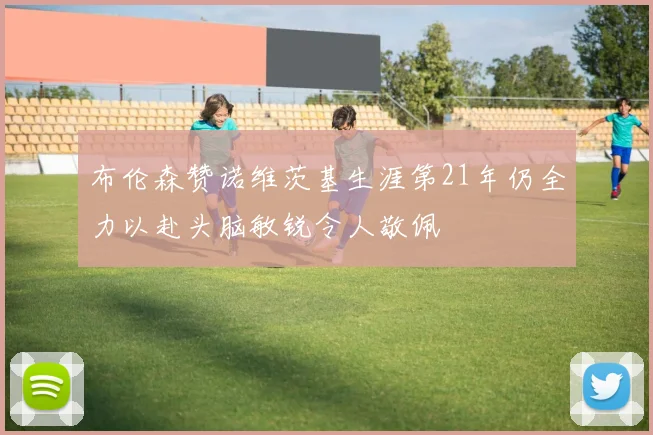 布伦森赞诺维茨基生涯第21年仍全力以赴头脑敏锐令人敬佩