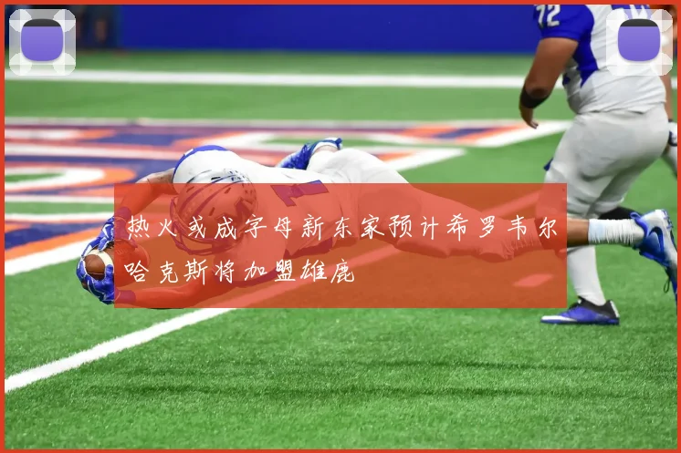 热火或成字母新东家预计希罗韦尔哈克斯将加盟雄鹿